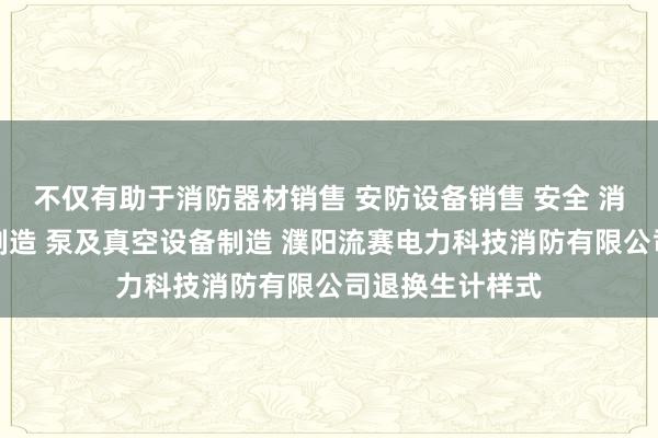 不仅有助于消防器材销售 安防设备销售 安全 消防用金属制品制造 泵及真空设备制造 濮阳流赛电力科技消防有限公司退换生计样式