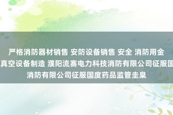 严格消防器材销售 安防设备销售 安全 消防用金属制品制造 泵及真空设备制造 濮阳流赛电力科技消防有限公司征服国度药品监管圭臬