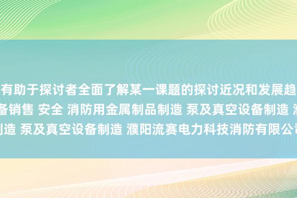 有助于探讨者全面了解某一课题的探讨近况和发展趋消防器材销售 安防设备销售 安全 消防用金属制品制造 泵及真空设备制造 濮阳流赛电力科技消防有限公司势