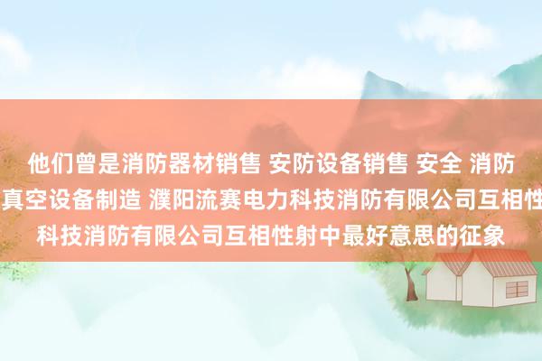 他们曾是消防器材销售 安防设备销售 安全 消防用金属制品制造 泵及真空设备制造 濮阳流赛电力科技消防有限公司互相性射中最好意思的征象