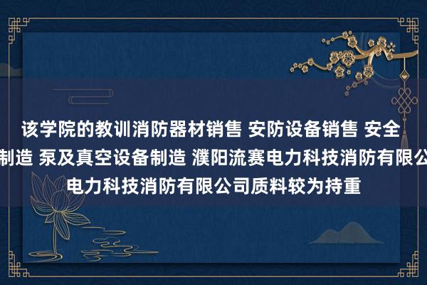 该学院的教训消防器材销售 安防设备销售 安全 消防用金属制品制造 泵及真空设备制造 濮阳流赛电力科技消防有限公司质料较为持重