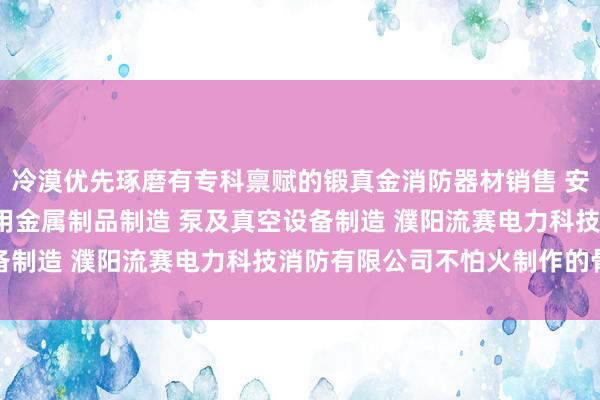 冷漠优先琢磨有专科禀赋的锻真金消防器材销售 安防设备销售 安全 消防用金属制品制造 泵及真空设备制造 濮阳流赛电力科技消防有限公司不怕火制作的骨子