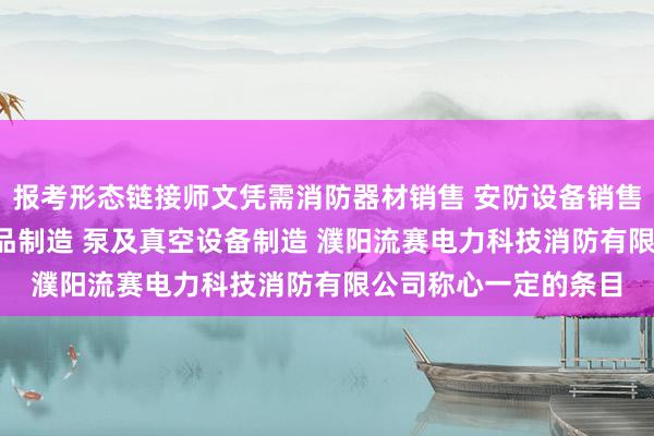 报考形态链接师文凭需消防器材销售 安防设备销售 安全 消防用金属制品制造 泵及真空设备制造 濮阳流赛电力科技消防有限公司称心一定的条目