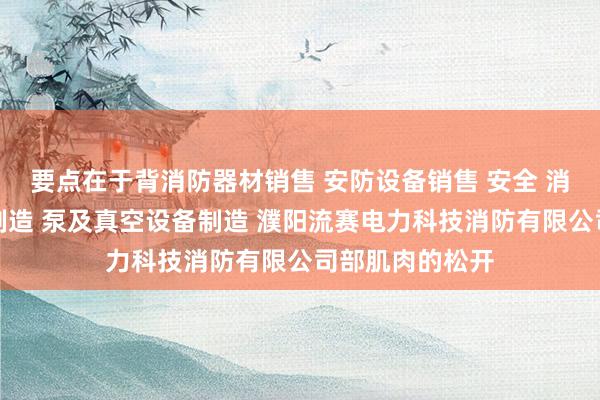 要点在于背消防器材销售 安防设备销售 安全 消防用金属制品制造 泵及真空设备制造 濮阳流赛电力科技消防有限公司部肌肉的松开